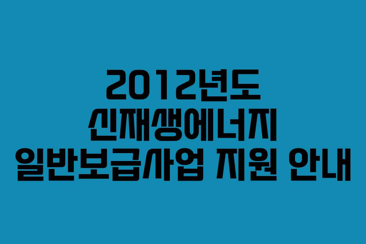 2012년도 신재생에너지 일반보급사업 지원 안내 2012년도 신재생에너지 일반보급사업 지원 안내