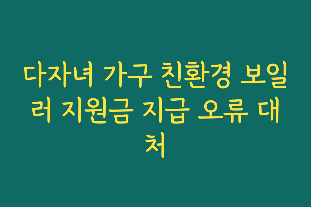 다자녀 가구 친환경 보일러 지원금 지급 오류 대처