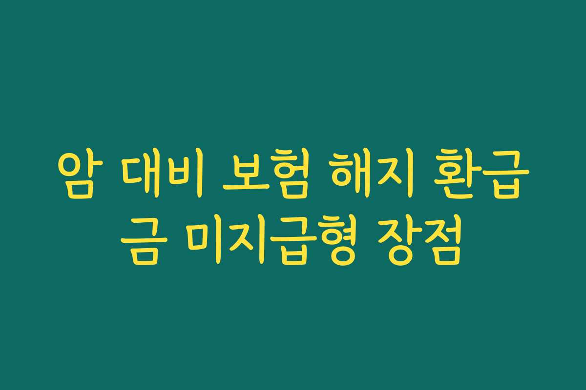 암 대비 보험 해지 환급금 미지급형 장점