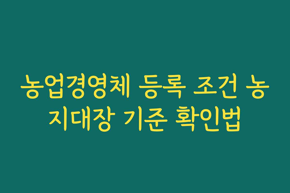 농업경영체 등록 조건 농지대장 기준 확인법