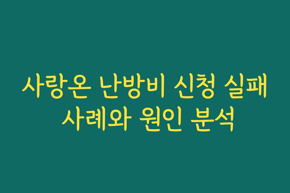 사랑온 난방비 신청 실패 사례와 원인 분석