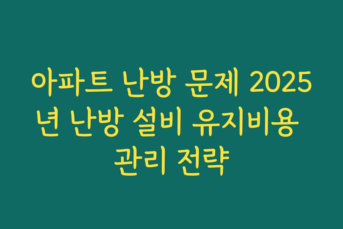 아파트 난방 문제 2025년 난방 설비 유지비용 관리 전략