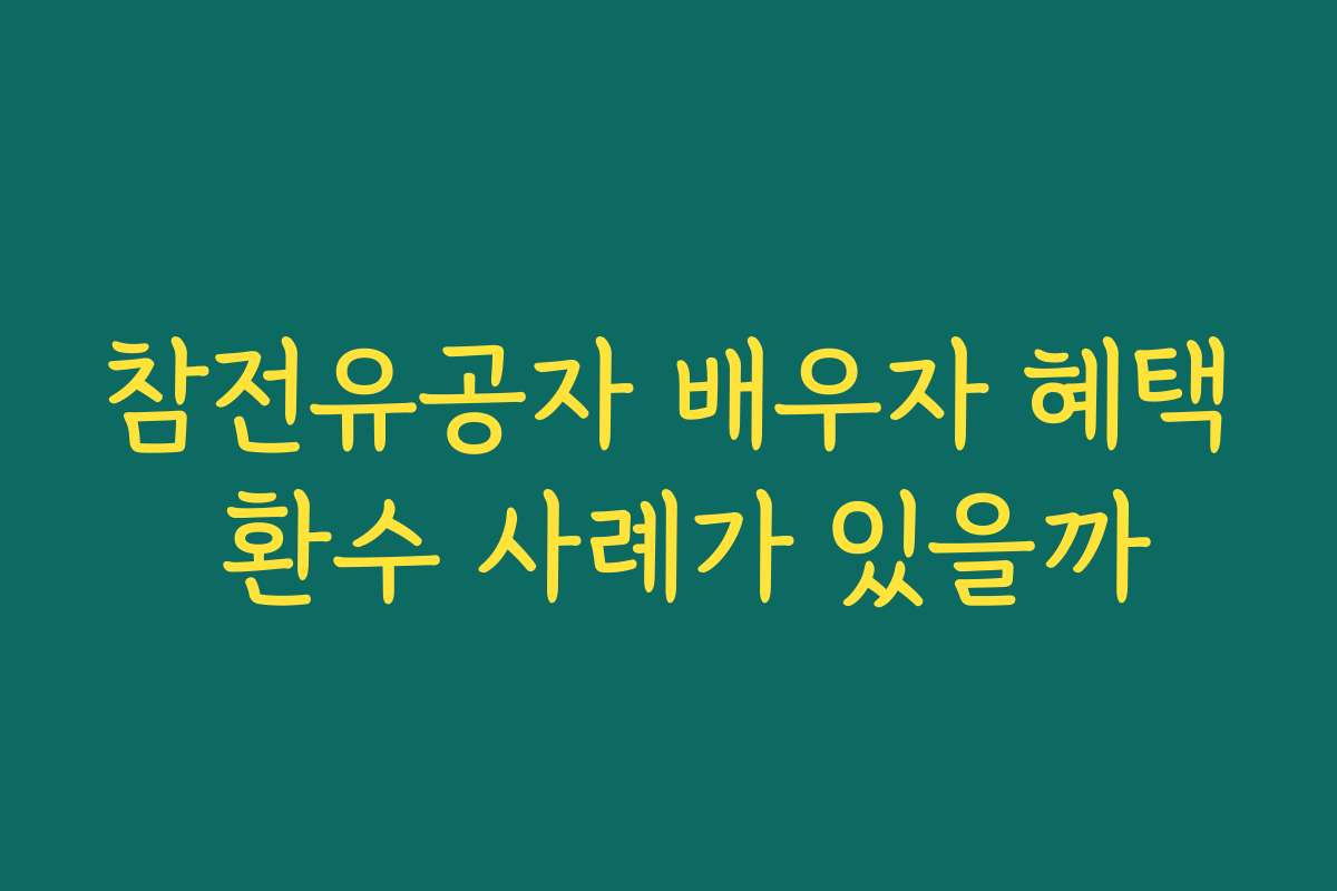 참전유공자 배우자 혜택 환수 사례가 있을까