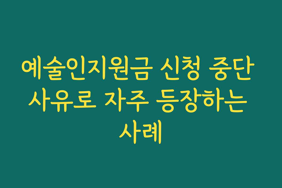 예술인지원금 신청 중단 사유로 자주 등장하는 사례