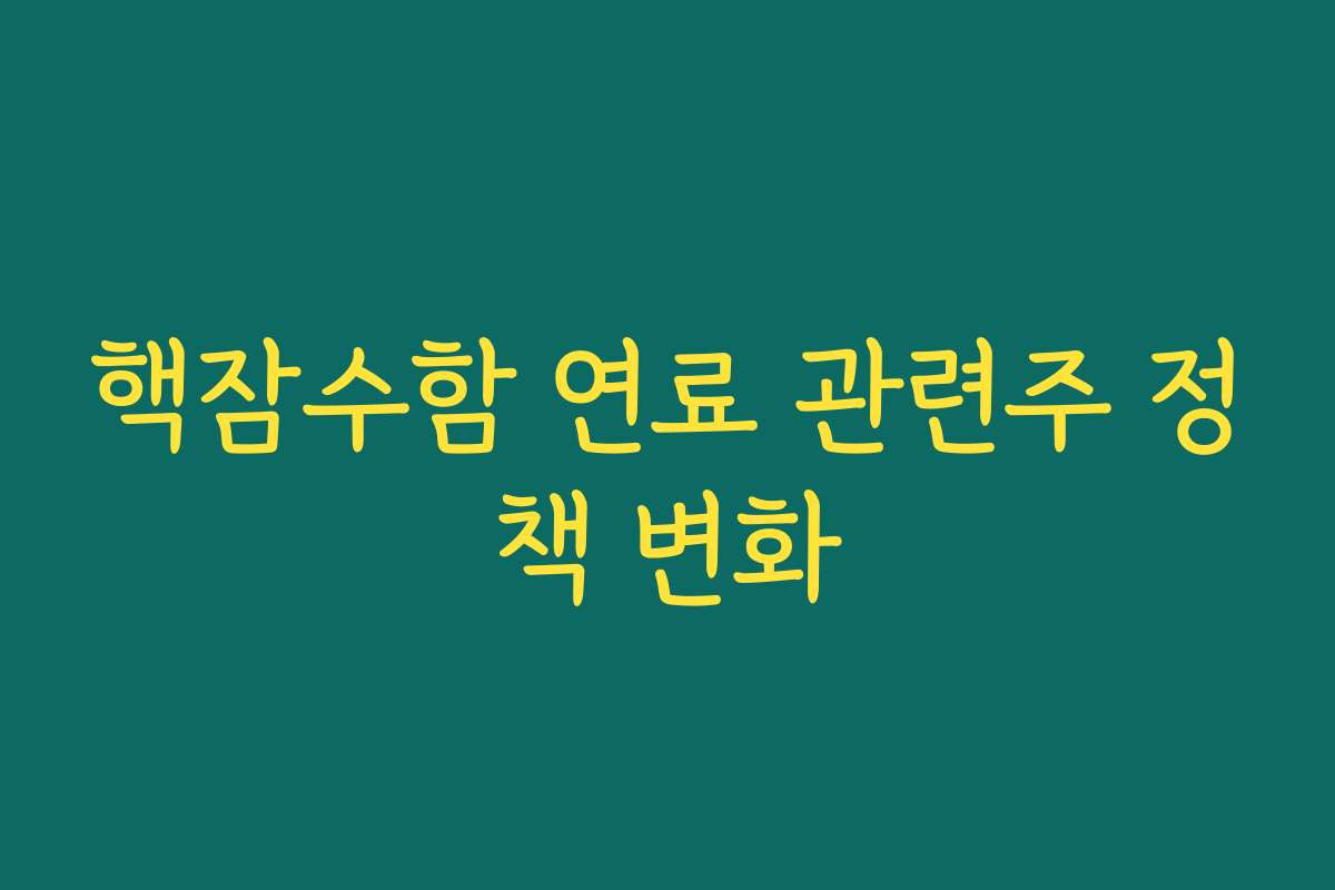 핵잠수함 연료 관련주 정책 변화