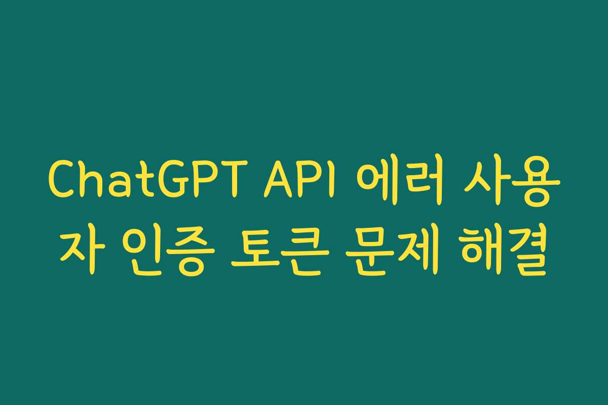 ChatGPT API 에러 사용자 인증 토큰 문제 해결