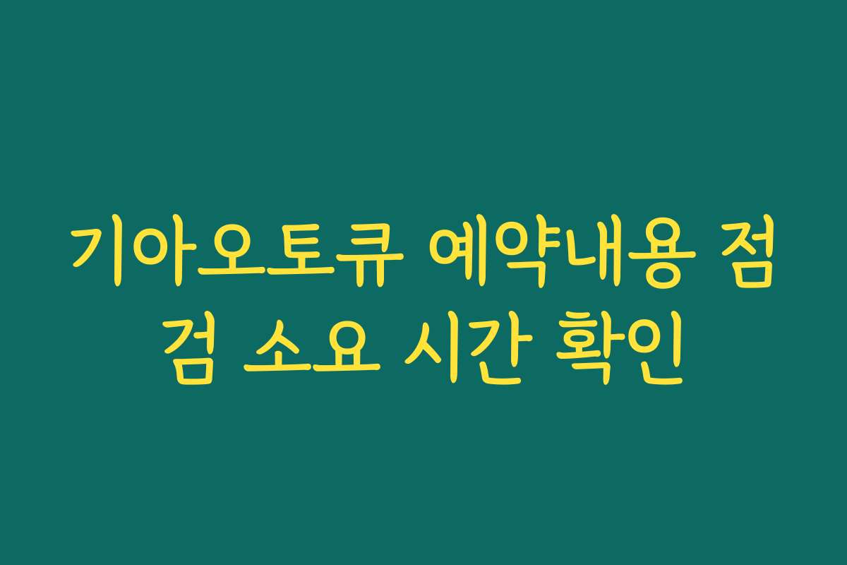 기아오토큐 예약내용 점검 소요 시간 확인