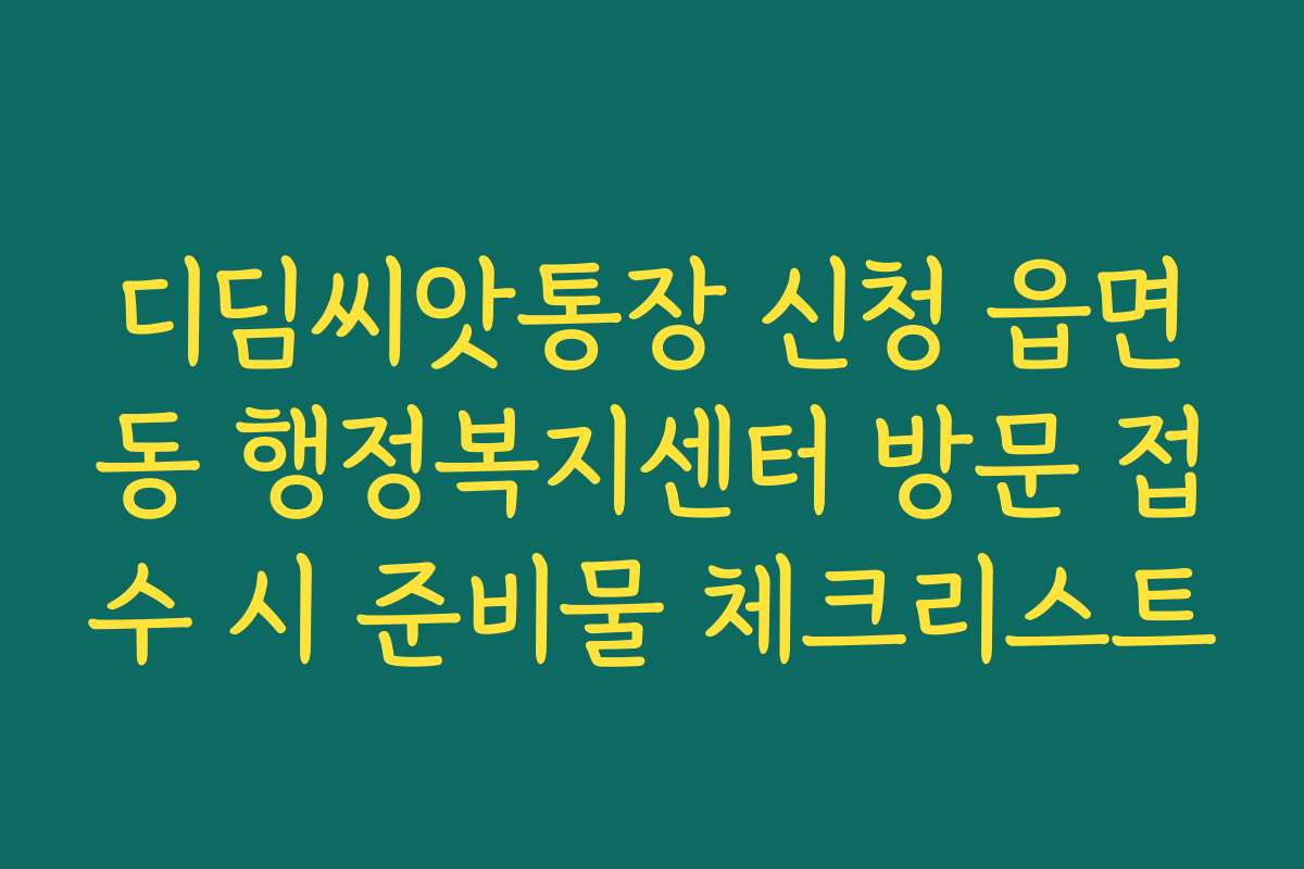 디딤씨앗통장 신청 읍면동 행정복지센터 방문 접수 시 준비물 체크리스트