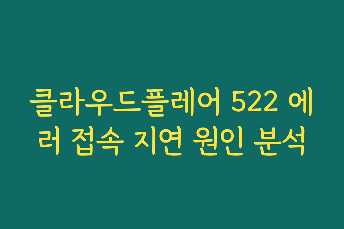클라우드플레어 522 에러 접속 지연 원인 분석
