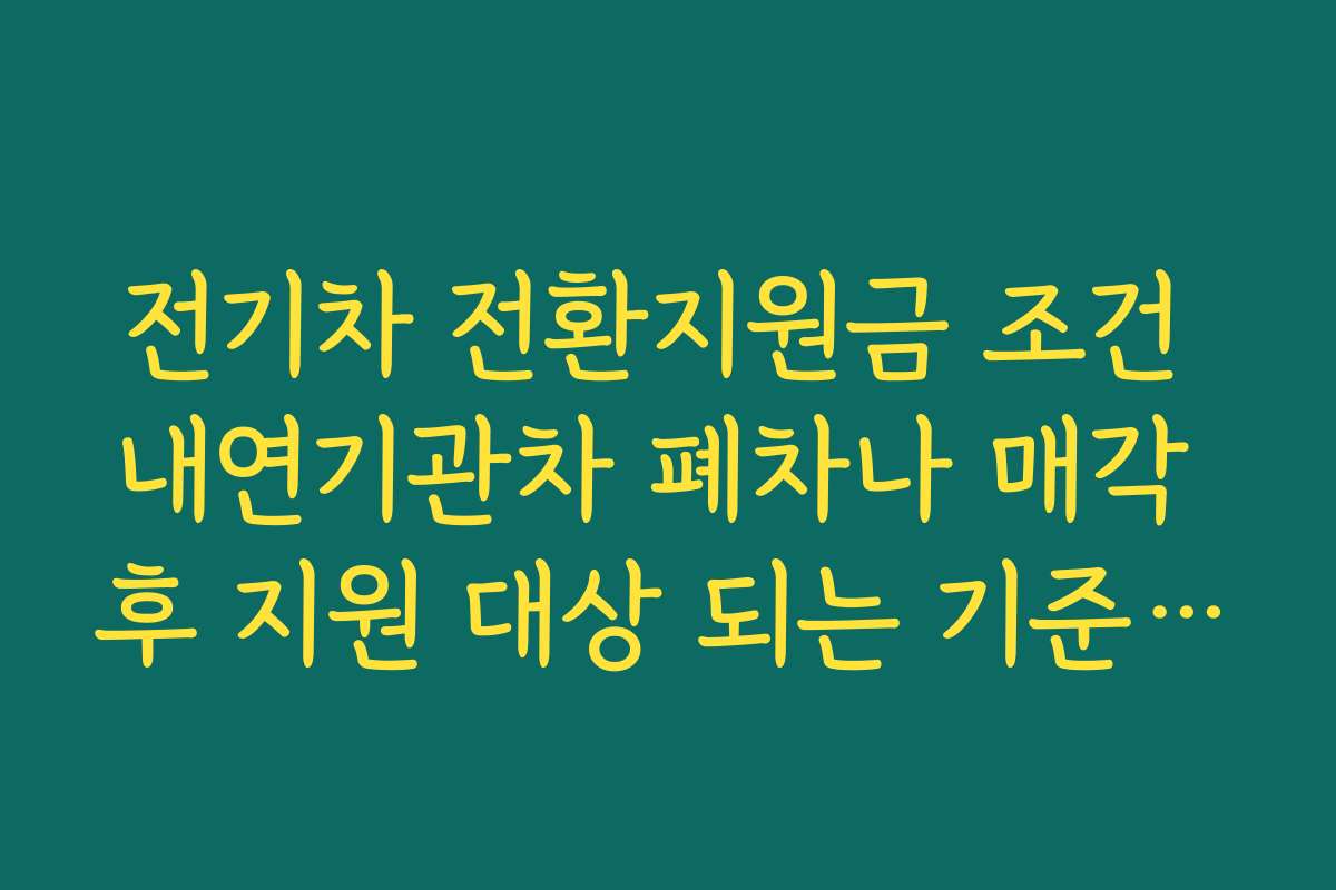 전기차 전환지원금 조건 내연기관차 폐차나 매각 후 지원 대상 되는 기준 정리