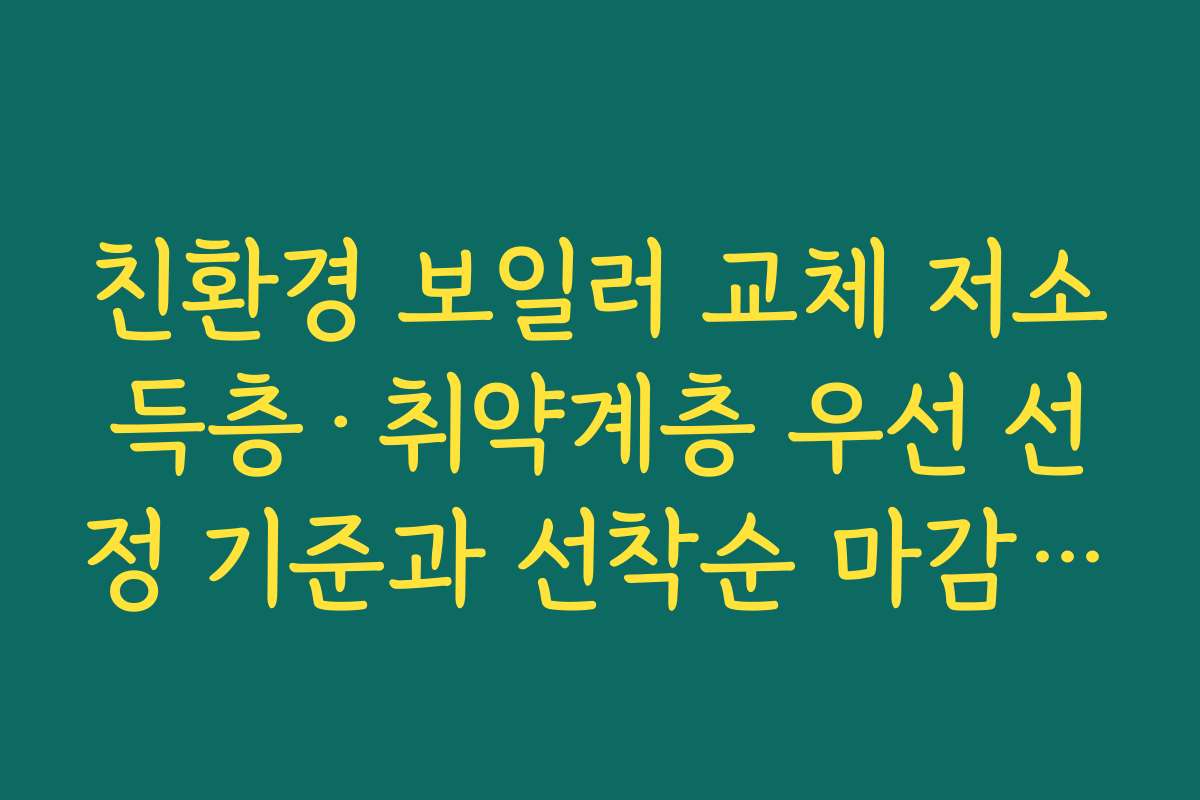 친환경 보일러 교체 저소득층·취약계층 우선 선정 기준과 선착순 마감 시 대처 방법