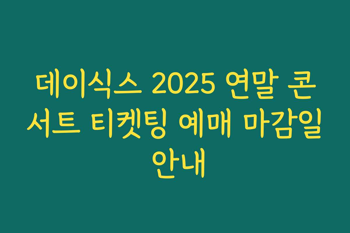 데이식스 2025 연말 콘서트 티켓팅 예매 마감일 안내