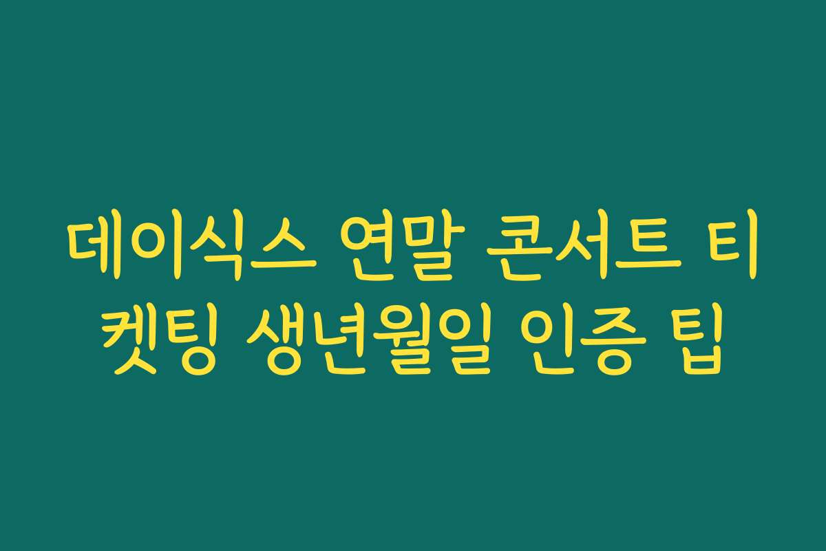 데이식스 연말 콘서트 티켓팅 생년월일 인증 팁