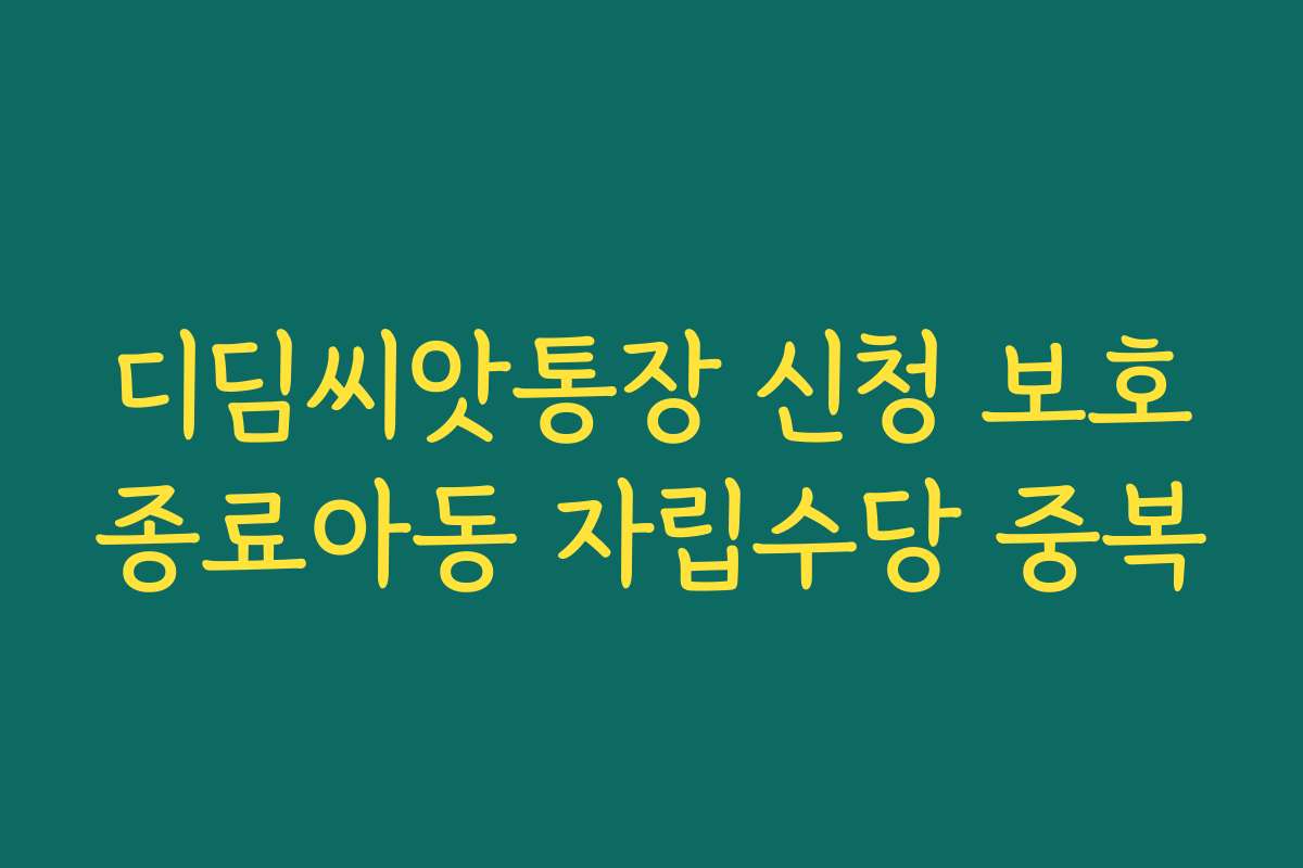 디딤씨앗통장 신청 보호종료아동 자립수당 중복
