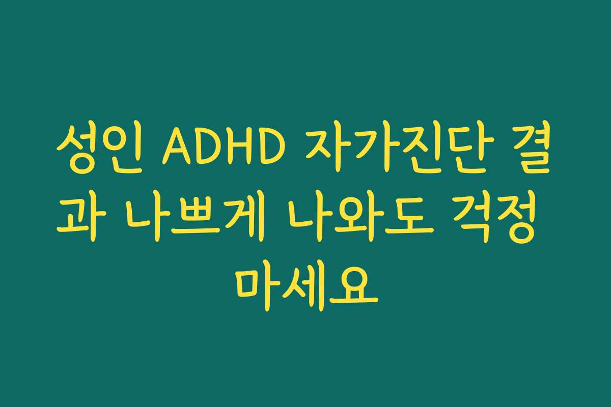 성인 ADHD 자가진단 결과 나쁘게 나와도 걱정 마세요