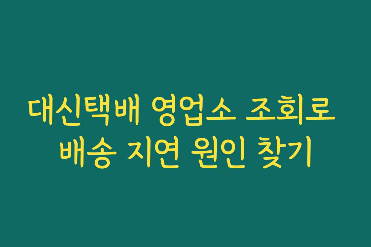 대신택배 영업소 조회로 배송 지연 원인 찾기