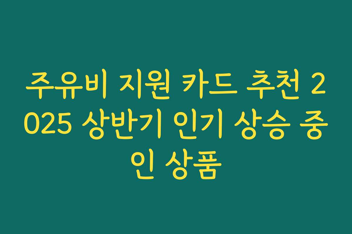 주유비 지원 카드 추천 2025 상반기 인기 상승 중인 상품
