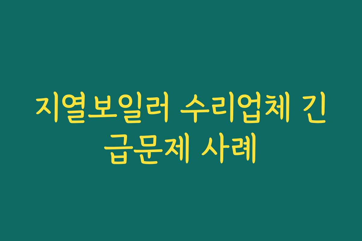 지열보일러 수리업체 긴급문제 사례