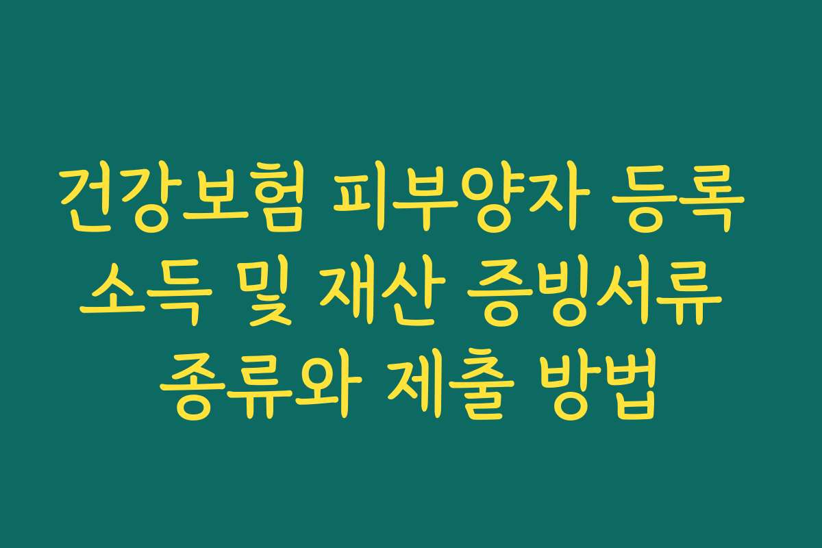 건강보험 피부양자 등록 소득 및 재산 증빙서류 종류와 제출 방법