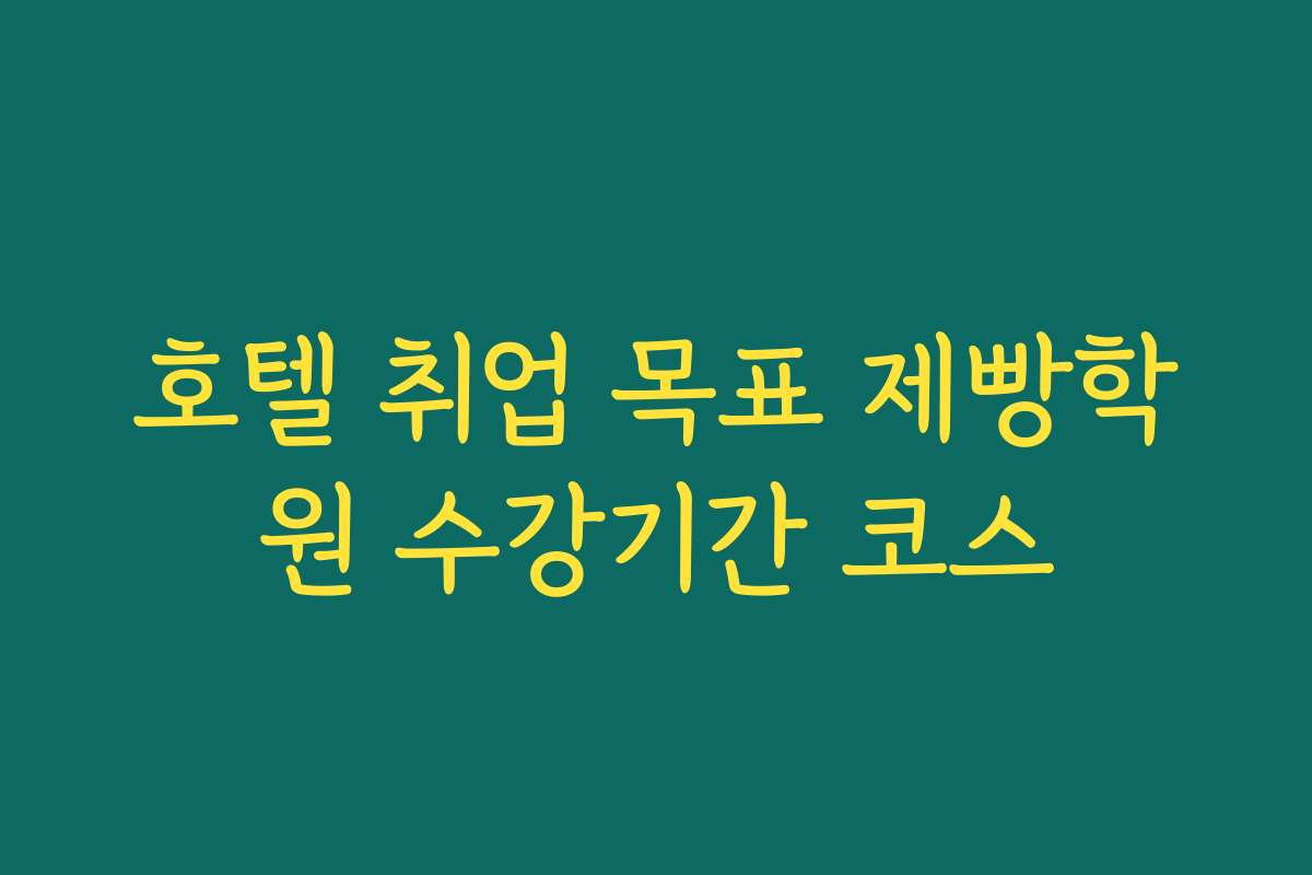호텔 취업 목표 제빵학원 수강기간 코스