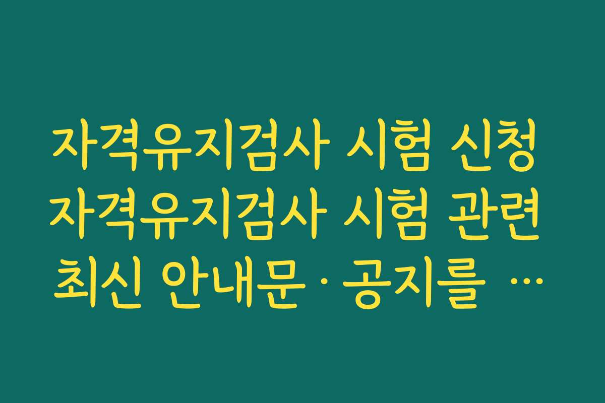 자격유지검사 시험 신청 자격유지검사 시험 관련 최신 안내문·공지를 확인하는 법