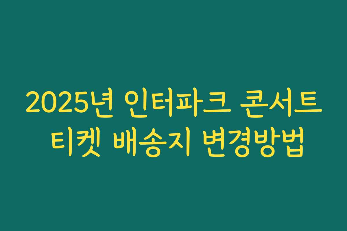 2025년 인터파크 콘서트 티켓 배송지 변경방법