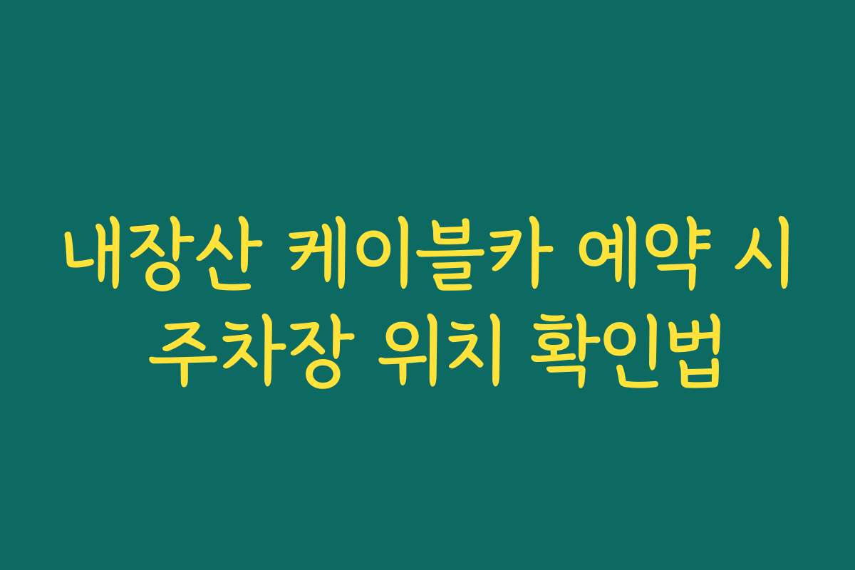 내장산 케이블카 예약 시 주차장 위치 확인법
