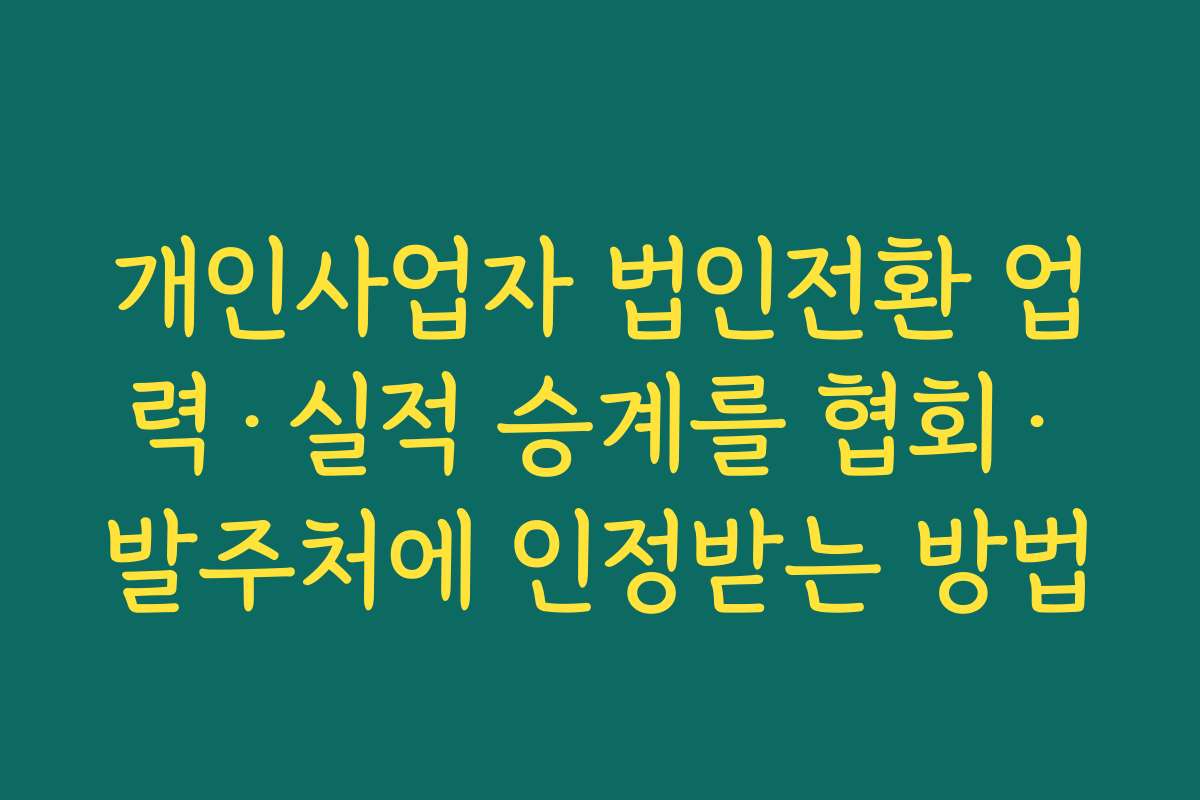 개인사업자 법인전환 업력·실적 승계를 협회·발주처에 인정받는 방법