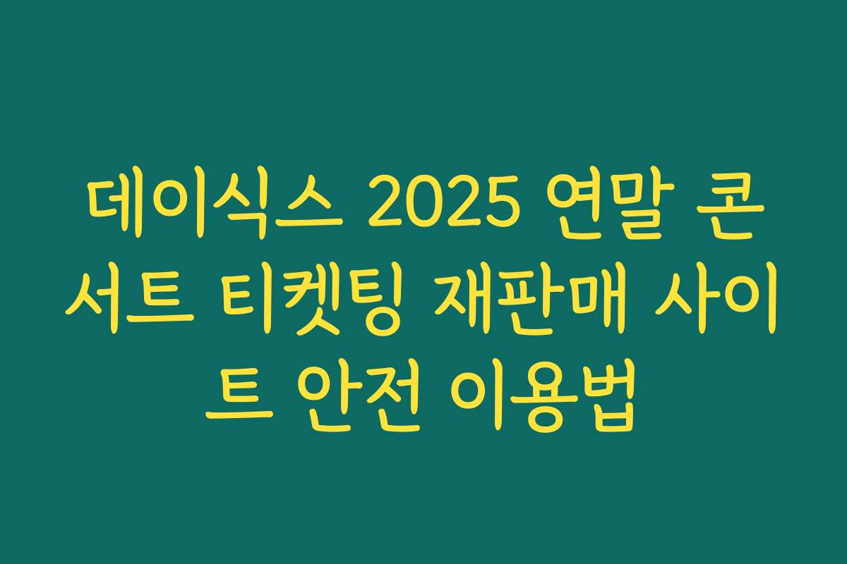 데이식스 2025 연말 콘서트 티켓팅 재판매 사이트 안전 이용법