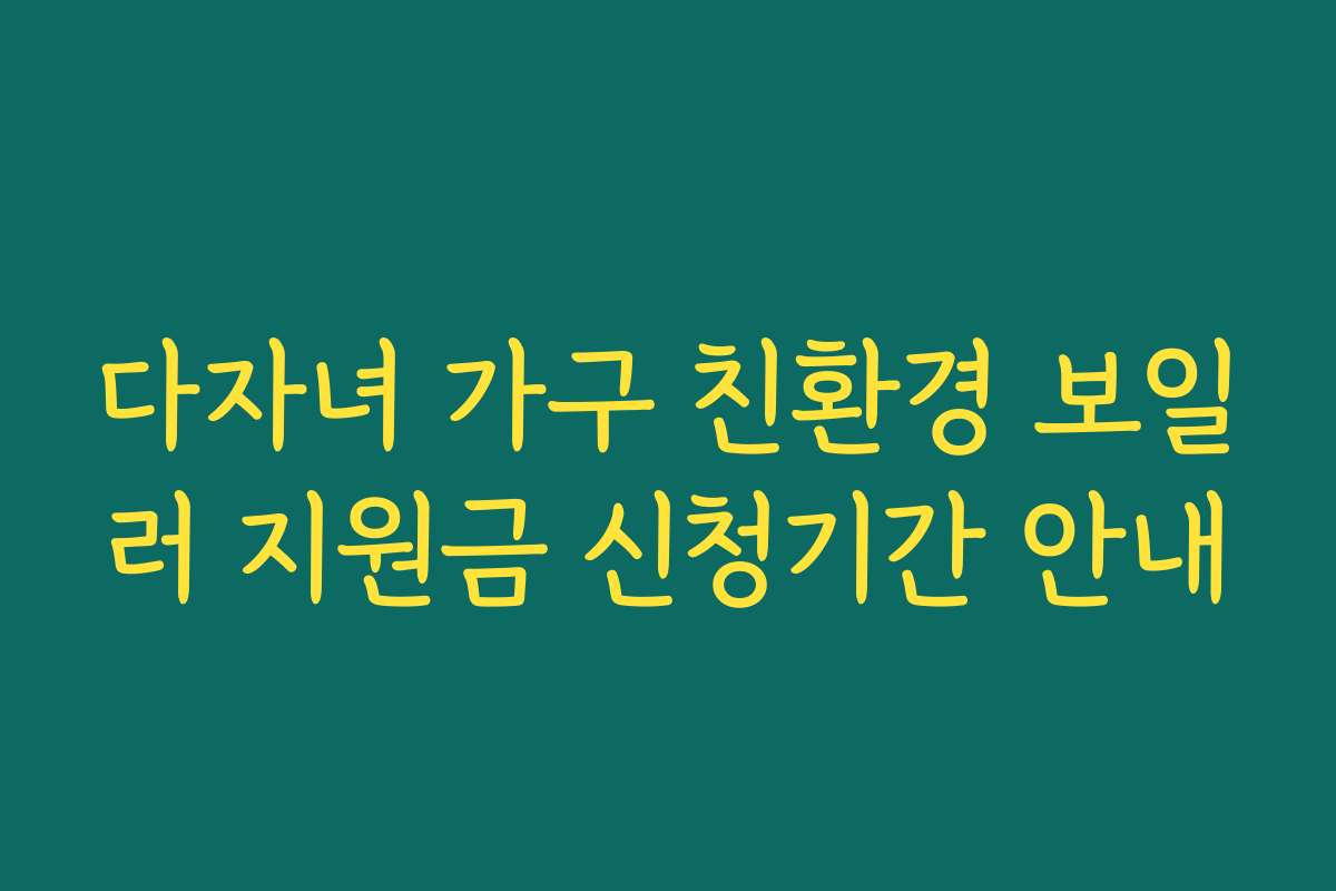 다자녀 가구 친환경 보일러 지원금 신청기간 안내 다자녀 가구 친환경 보일러 지원금 신청기간 안내