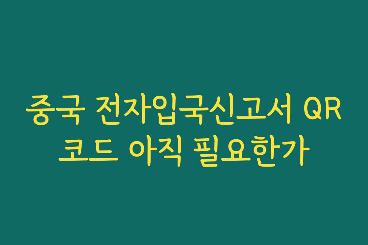 중국 전자입국신고서 QR코드 아직 필요한가