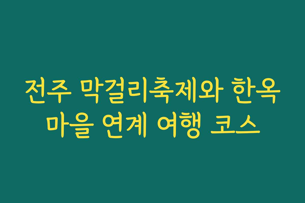 전주 막걸리축제와 한옥마을 연계 여행 코스