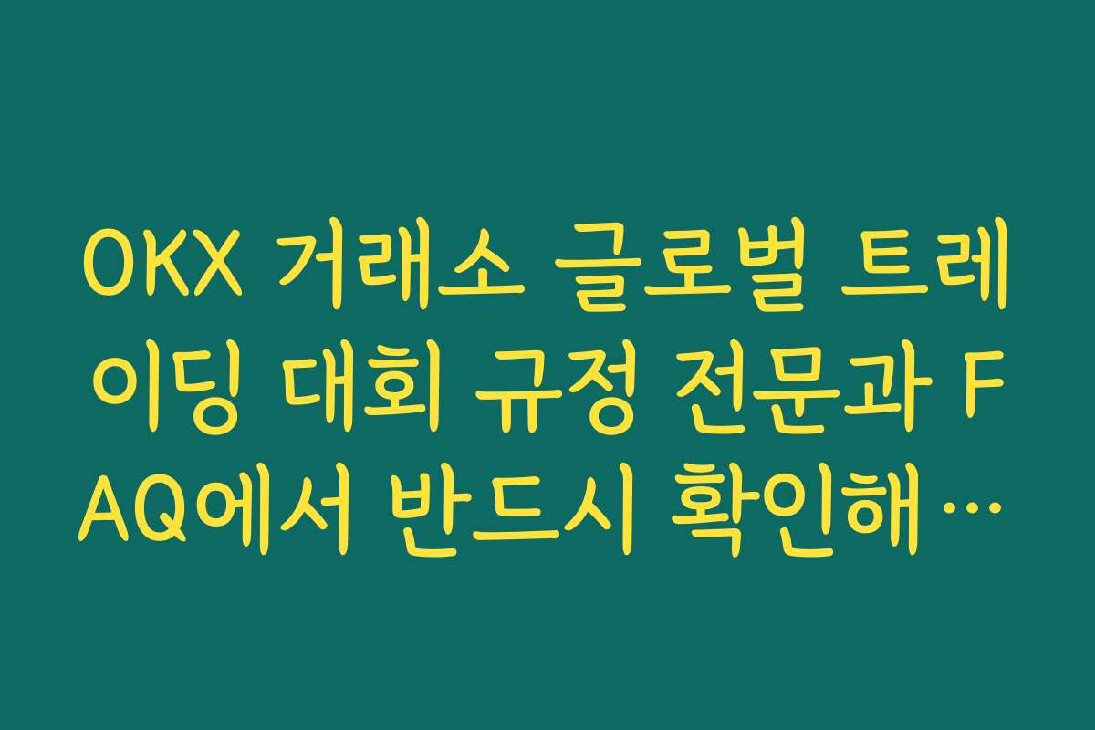 OKX 거래소 글로벌 트레이딩 대회 규정 전문과 FAQ에서 반드시 확인해야 할 핵심 조항