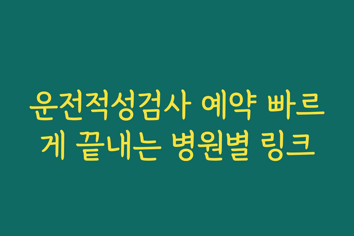 운전적성검사 예약 빠르게 끝내는 병원별 링크