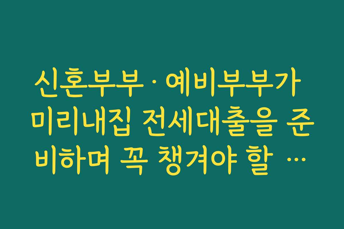 신혼부부·예비부부가 미리내집 전세대출을 준비하며 꼭 챙겨야 할 서류 목록