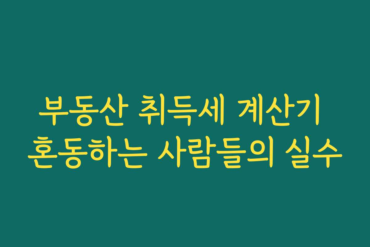 부동산 취득세 계산기 혼동하는 사람들의 실수