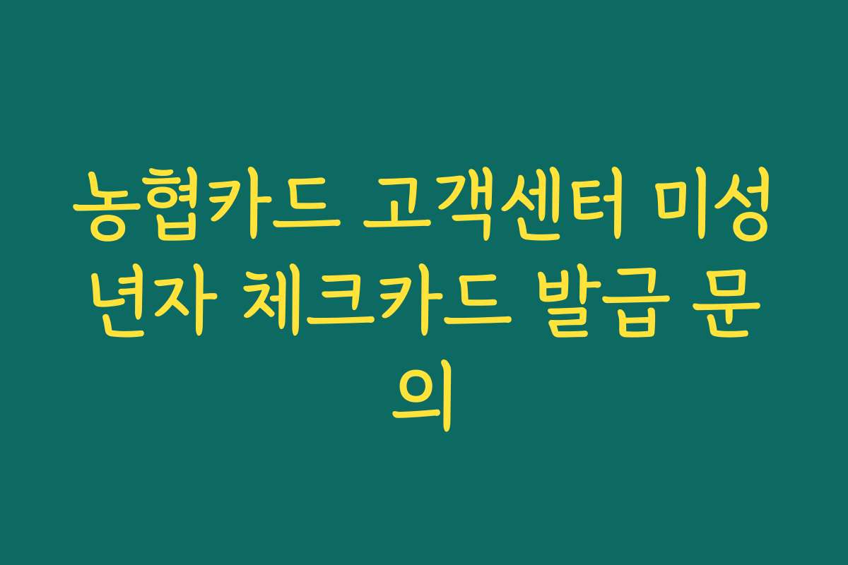 농협카드 고객센터 미성년자 체크카드 발급 문의