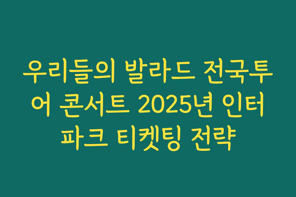우리들의 발라드 전국투어 콘서트 2025년 인터파크 티켓팅 전략