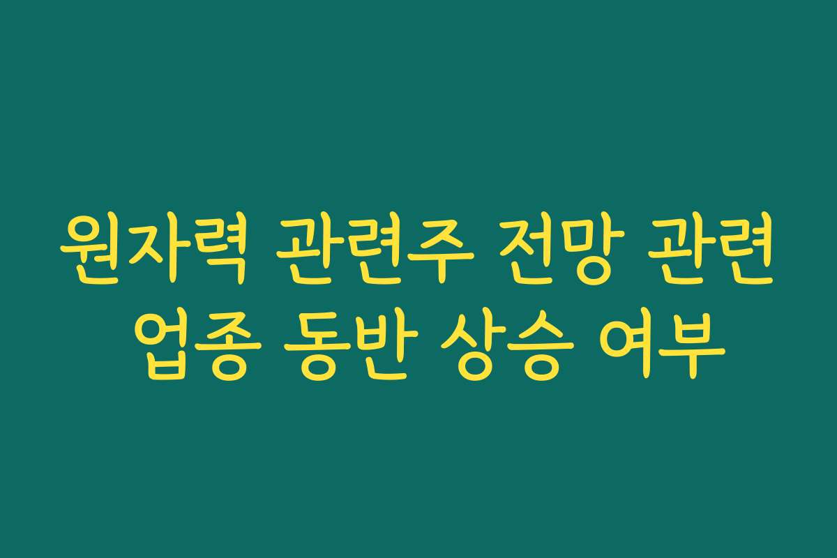 원자력 관련주 전망 관련 업종 동반 상승 여부
