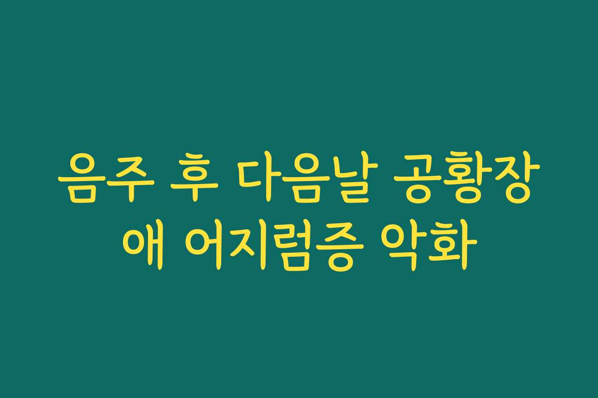 음주 후 다음날 공황장애 어지럼증 악화