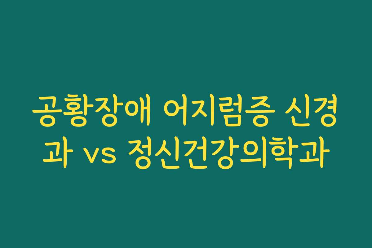 공황장애 어지럼증 신경과 vs 정신건강의학과