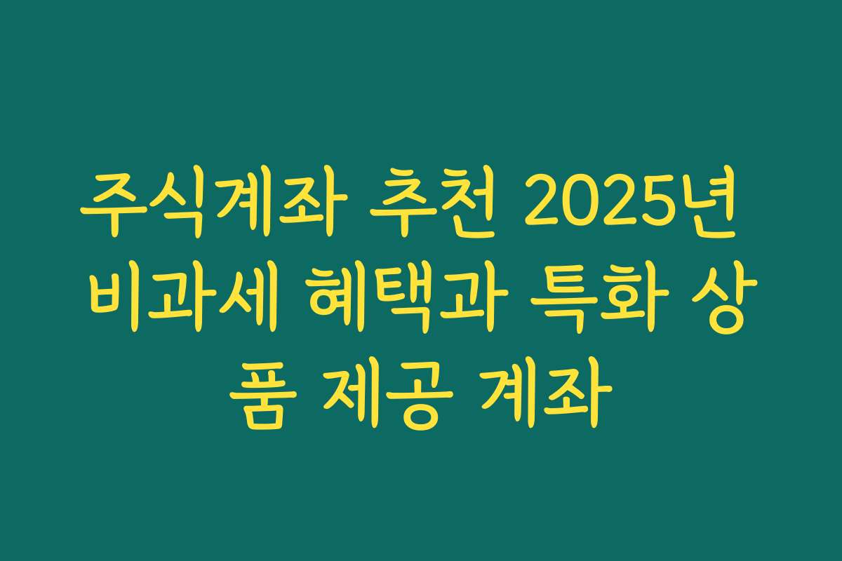 주식계좌 추천 2025년 비과세 혜택과 특화 상품 제공 계좌