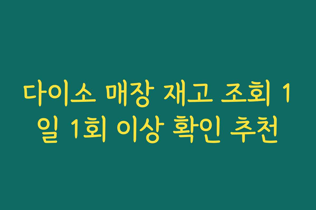 다이소 매장 재고 조회 1일 1회 이상 확인 추천