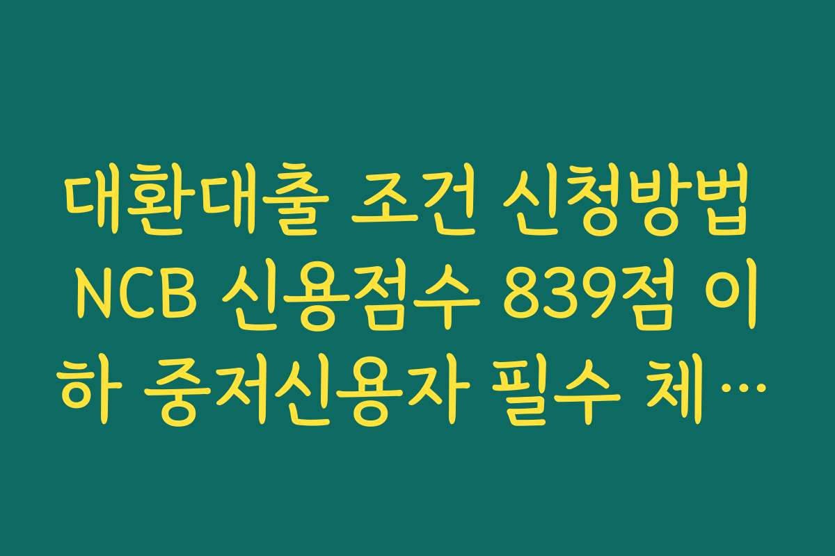 대환대출 조건 신청방법 NCB 신용점수 839점 이하 중저신용자 필수 체크사항