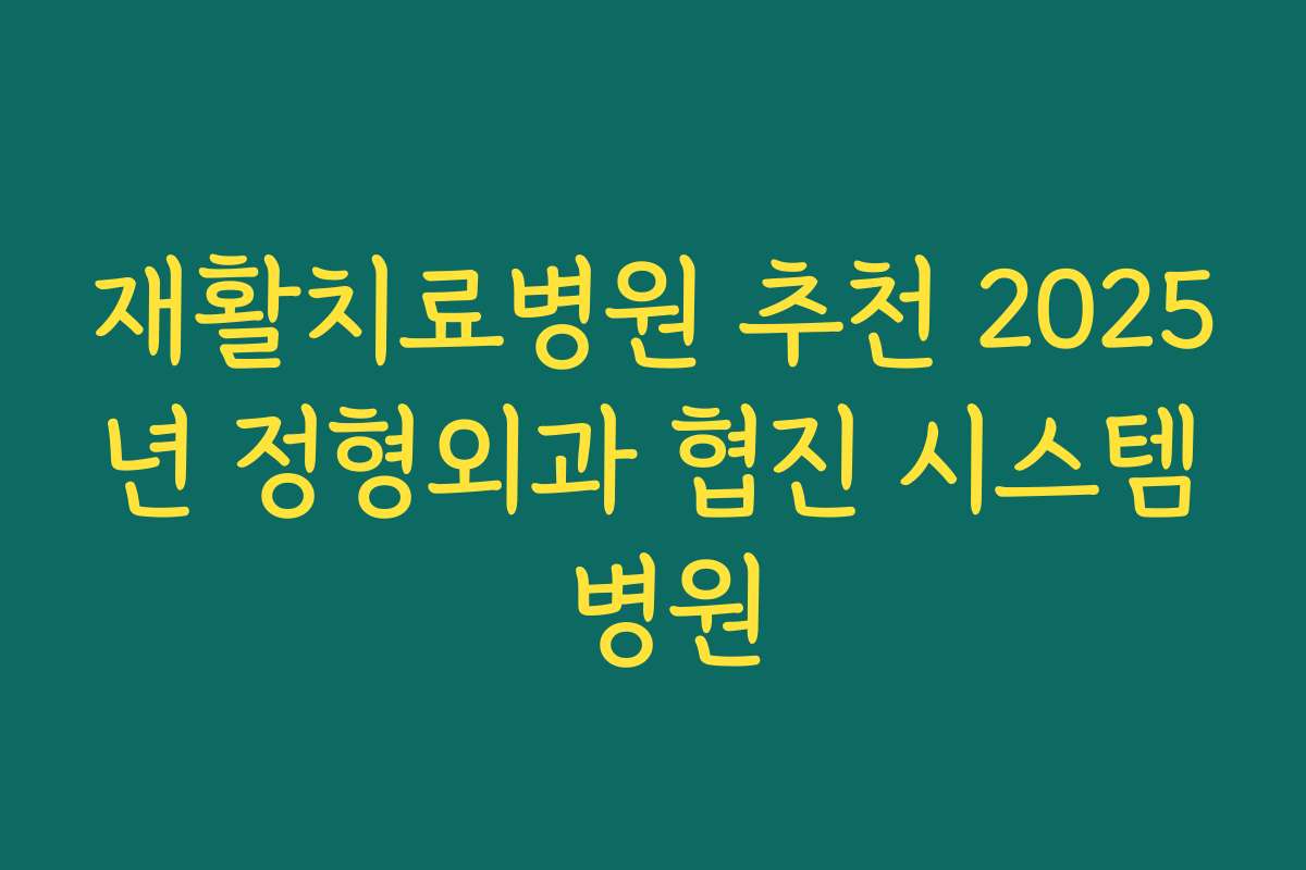 재활치료병원 추천 2025년 정형외과 협진 시스템 병원