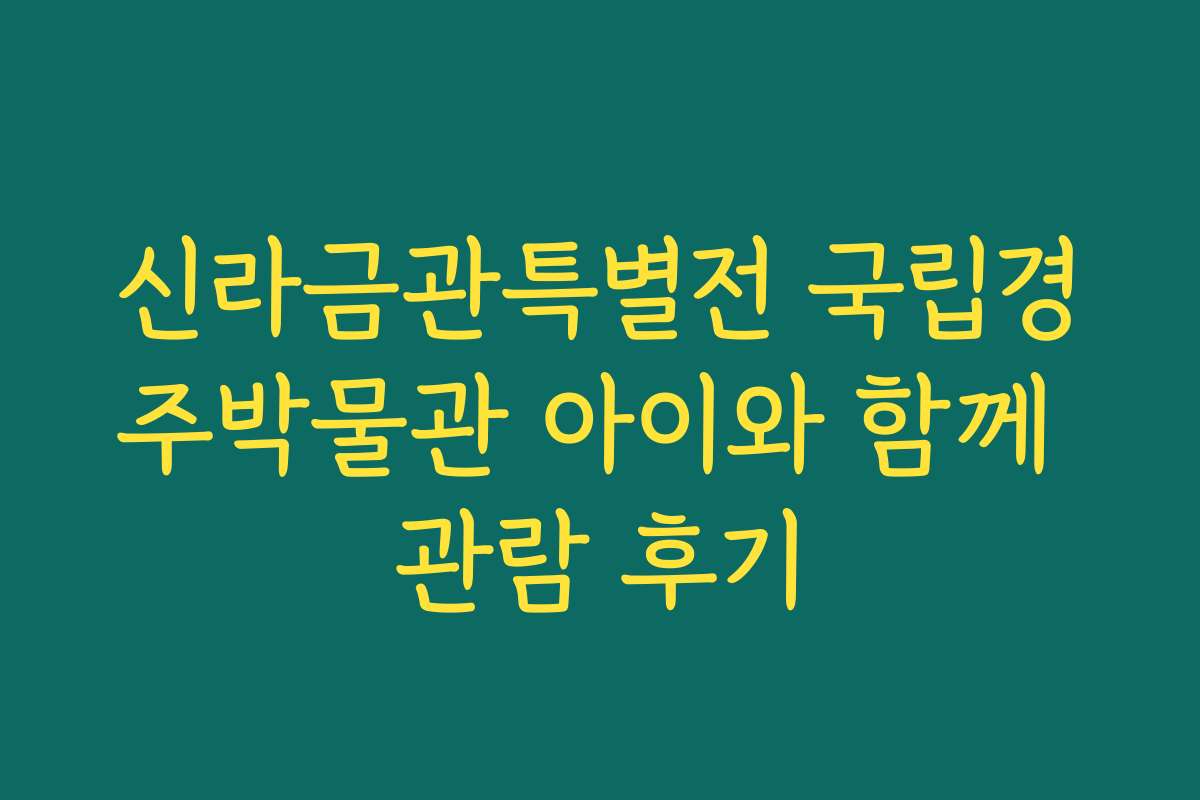 신라금관특별전 국립경주박물관 아이와 함께 관람 후기