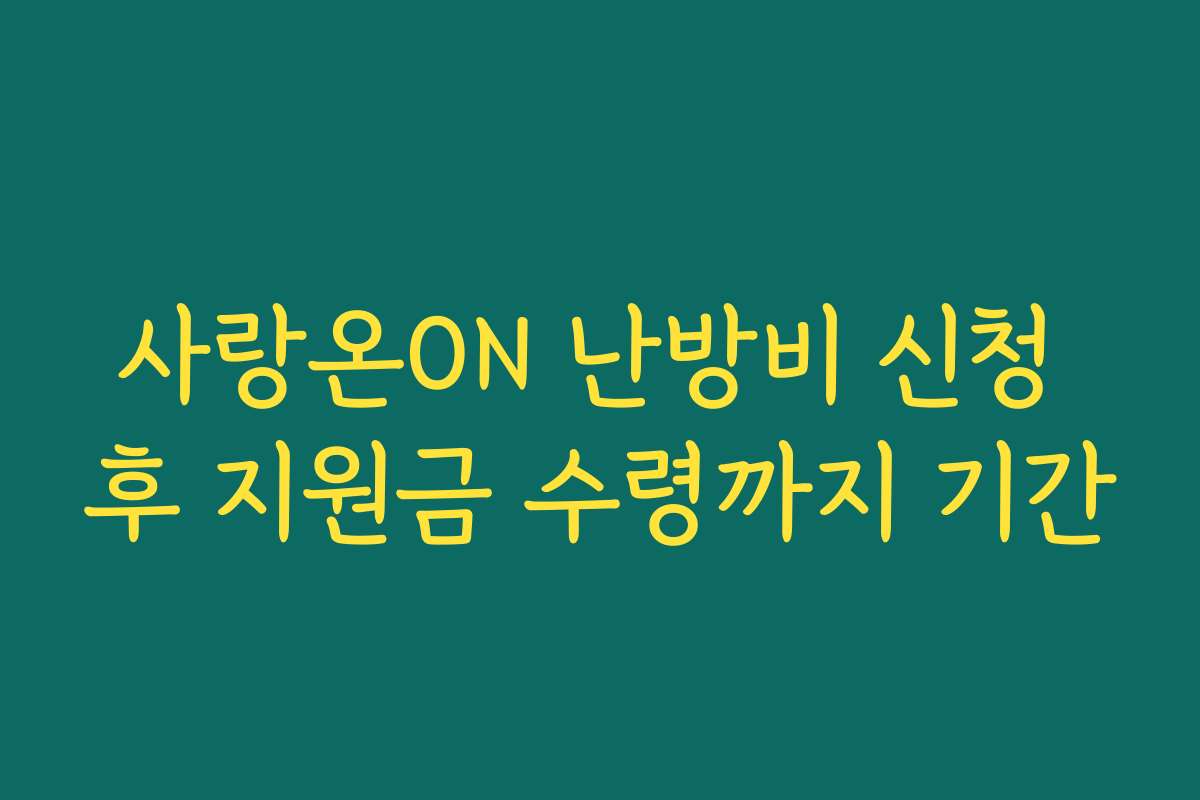 사랑온ON 난방비 신청 후 지원금 수령까지 기간