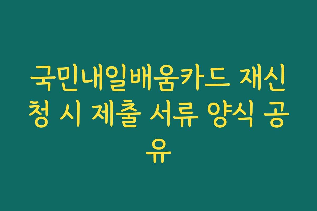 국민내일배움카드 재신청 시 제출 서류 양식 공유