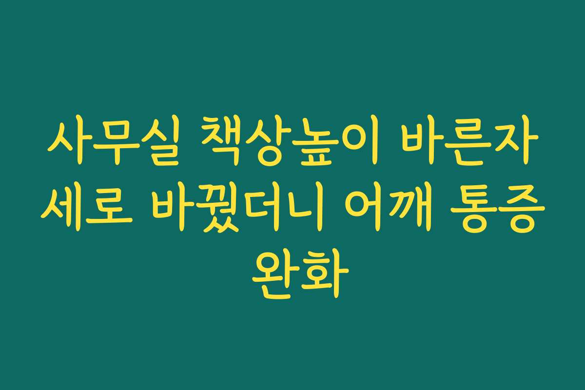 사무실 책상높이 바른자세로 바꿨더니 어깨 통증 완화