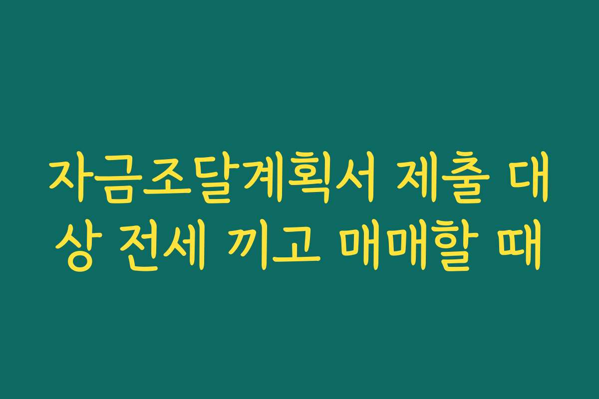 자금조달계획서 제출 대상 전세 끼고 매매할 때